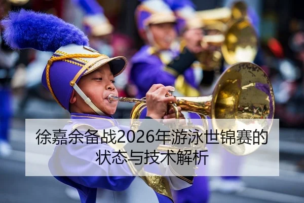 徐嘉余备战2026年游泳世锦赛的状态与技术解析