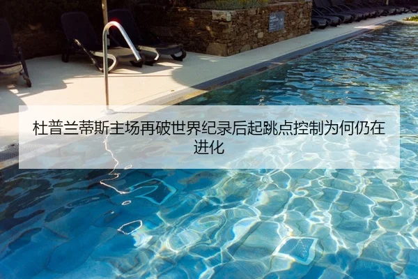 杜普兰蒂斯主场再破世界纪录后起跳点控制为何仍在进化