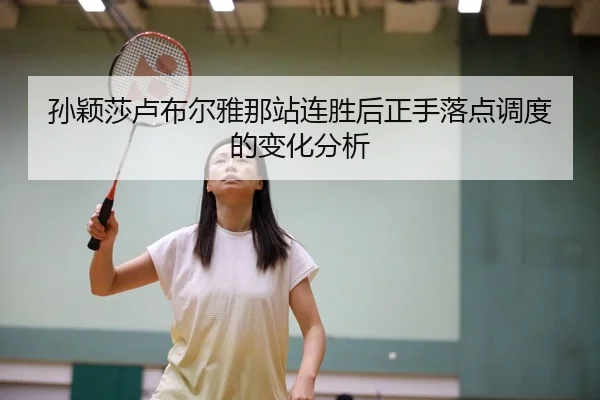 孙颖莎卢布尔雅那站连胜后正手落点调度的变化分析