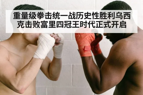 重量级拳击统一战历史性胜利乌西克击败富里四冠王时代正式开启