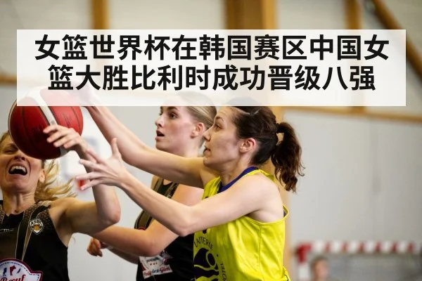 女篮世界杯在韩国赛区中国女篮大胜比利时成功晋级八强