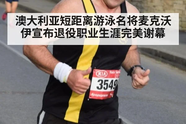 澳大利亚短距离游泳名将麦克沃伊宣布退役职业生涯完美谢幕