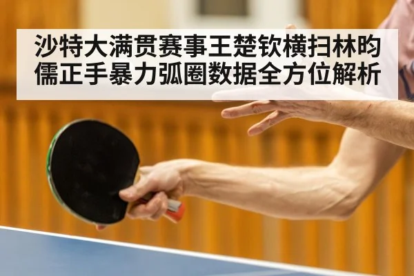 沙特大满贯赛事王楚钦横扫林昀儒正手暴力弧圈数据全方位解析