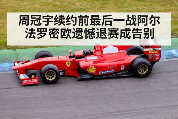周冠宇续约前最后一战阿尔法罗密欧遗憾退赛成告别